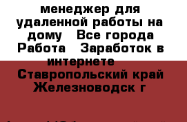 менеджер для удаленной работы на дому - Все города Работа » Заработок в интернете   . Ставропольский край,Железноводск г.